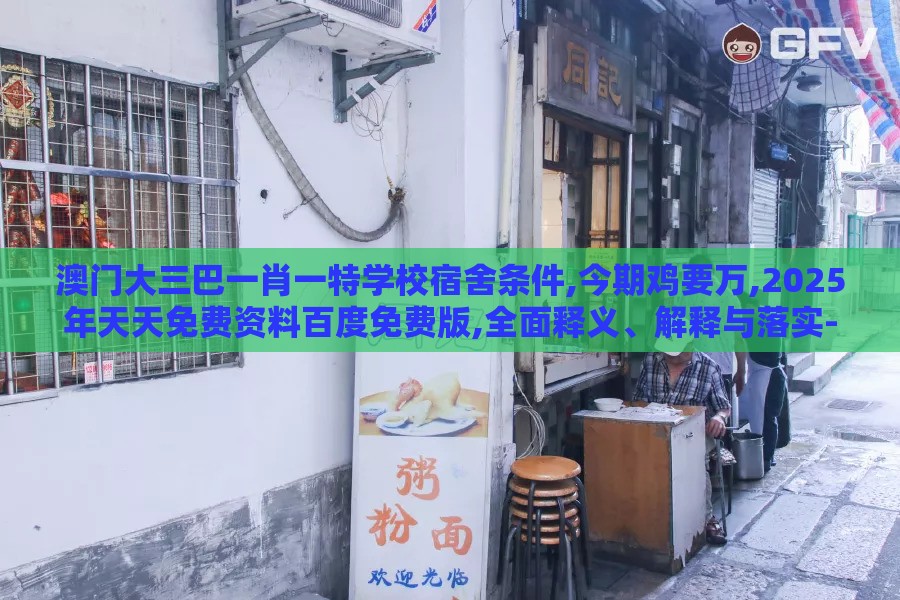 澳门大三巴一肖一特学校宿舍条件,今期鸡要万,2025年天天免费资料百度免费版,全面释义、解释与落实-拒绝虚假噱头风险