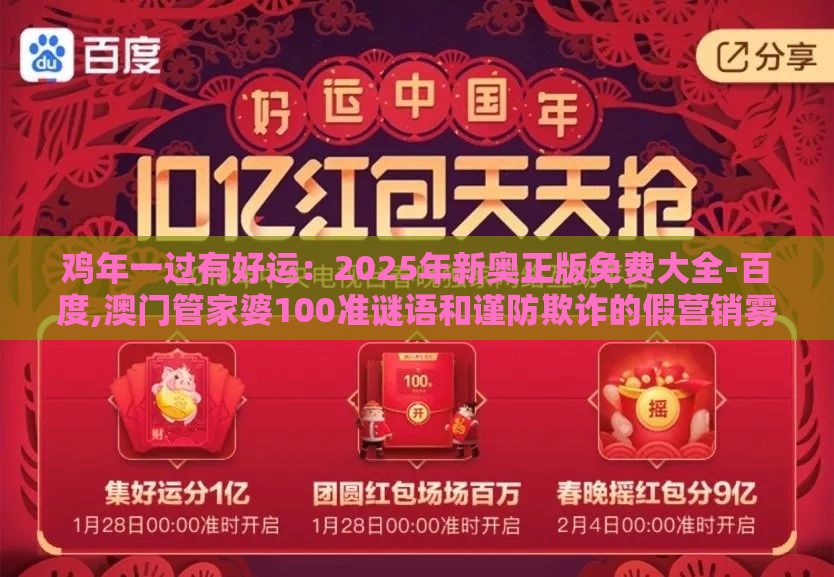 鸡年一过有好运:2025年新奥正版免费大全-百度,澳门管家婆100准谜语和谨防欺诈的假营销雾-规范释义、专家解析解释与落实