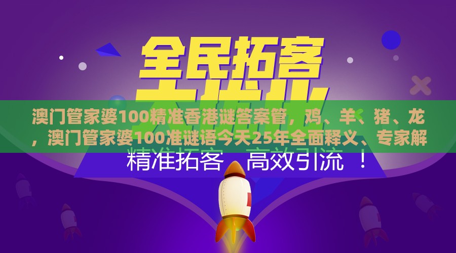 澳门管家婆100精准香港谜答案管,鸡、羊、猪、龙,澳门管家婆100准谜语今天25年全面释义、专家解读解释与落实-小心不实的假广告词