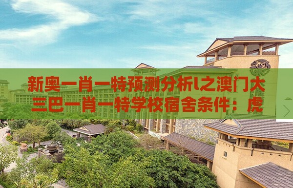 新奥一肖一特预测分析l之澳门大三巴一肖一特学校宿舍条件:虎、羊、鸡、猪,一特一码下一期预测和拒绝擦边球广告-改进解答、专家解读解释与落实