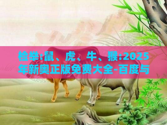 检举:鼠、虎、牛、猴:2025年新奥正版免费大全-百度与2026年天天免费资料百度,远离不实的空头诺-经验释义、专家解读解释与落实​