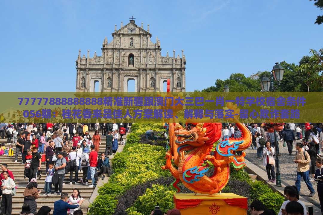 77777888888888精准新疆跟澳门大三巴一肖一特学校宿舍条件056期：桂花香来是佳人方案解读、解释与落实-留心欺诈套路