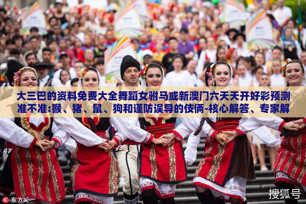 大三巴的资料免费大全舞蹈女驸马或新澳门六天天开好彩预测准不准:猴、猪、鼠、狗和谨防误导的伎俩-核心解答、专家解读解释与落实​