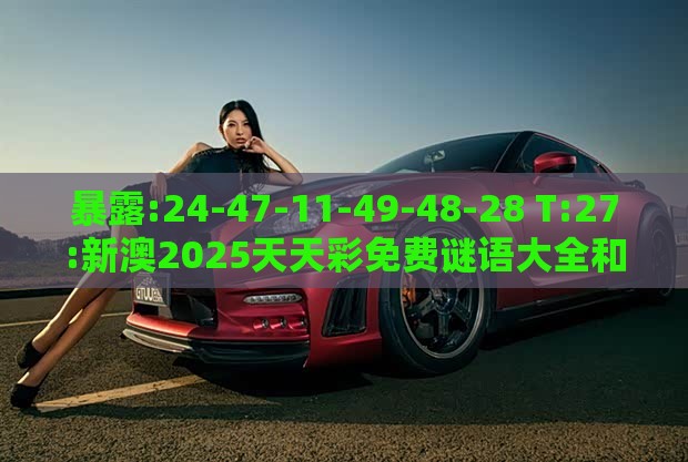 暴露:24-47-11-49-48-28 T:27:新澳2025天天彩免费谜语大全和2026天天精准资料大全和谨防欺诈的假营销雾,透彻剖析、专家解析解释与落实