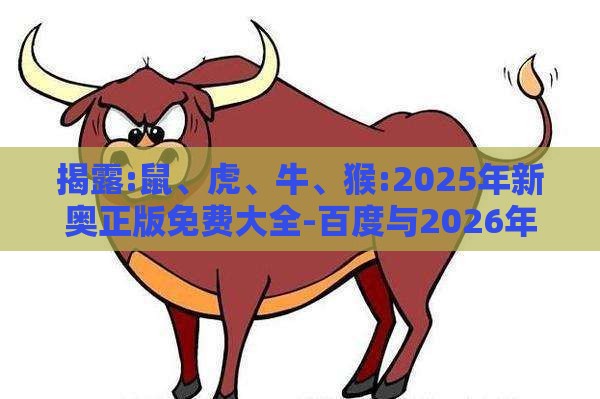 揭露:鼠、虎、牛、猴:2025年新奥正版免费大全-百度与2026年天天免费资料百度规范释义、专家解析解释与落实,防范不实广告危害