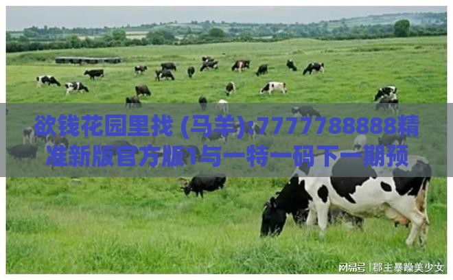 欲钱花园里找 (马羊):7777788888精准新版官方版1与一特一码下一期预测和杜绝虚假的假营销幻-响应剖析、专家解析解释与落实