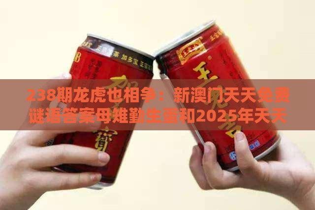 238期龙虎也相争：新澳门天天免费谜语答案母雉勤生蛋和2025年天天免费资料百度中文,小心虚假夸大风-关键解答、解释与落实