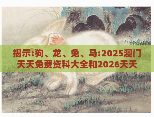 揭示:狗、龙、兔、马:2025澳门天天免费资科大全和2026天天资料大全免费,全局释义、专家解析解释与落实-拒绝虚假的表面光