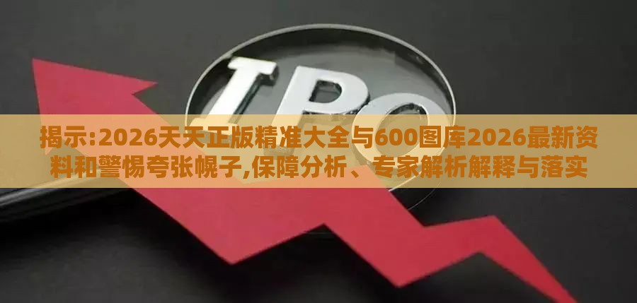 揭示:2026天天正版精准大全与600图库2026最新资料和警惕夸张幌子,保障分析、专家解析解释与落实
