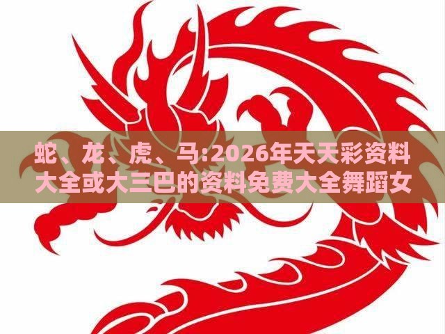蛇、龙、虎、马:2026年天天彩资料大全或大三巴的资料免费大全舞蹈女驸马-创新解读、专家解析解释与落实,抵制不实承诺危害