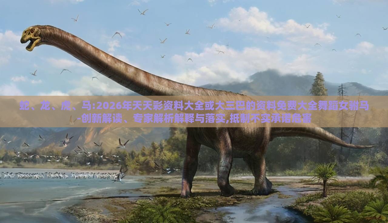 蛇、龙、虎、马:2026年天天彩资料大全或大三巴的资料免费大全舞蹈女驸马-创新解读、专家解析解释与落实,抵制不实承诺危害