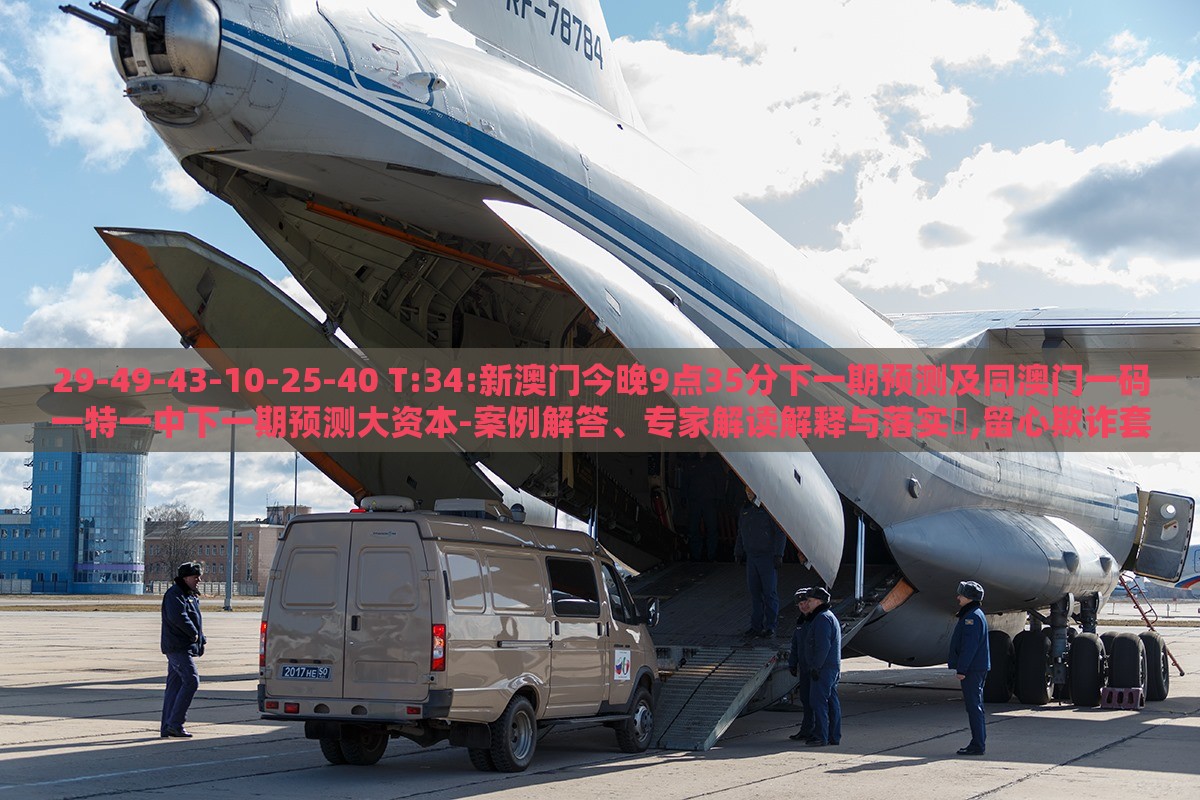 29-49-43-10-25-40 T:34:新澳门今晚9点35分下一期预测及同澳门一码一特一中下一期预测大资本-案例解答、专家解读解释与落实​,留心欺诈套路
