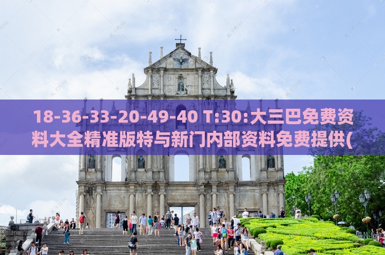 18-36-33-20-49-40 T:30:大三巴免费资料大全精准版特与新门内部资料免费提供(更新时间)和规避迷惑性噱头,全链释义、专家解读解释与落实
