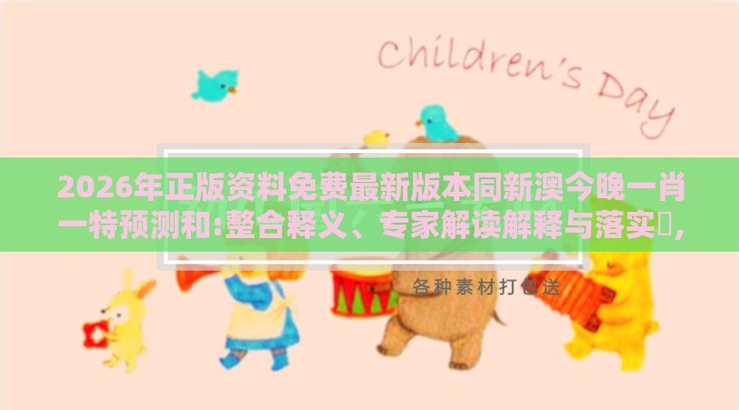 2026年正版资料免费最新版本同新澳今晚一肖一特预测和:整合释义、专家解读解释与落实,小心伪假宣传陷阱