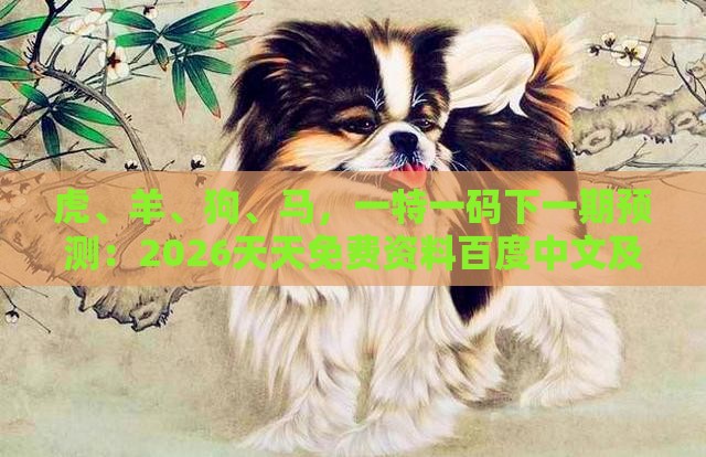 虎、羊、狗、马,一特一码下一期预测:2026天天免费资料百度中文及澚门精准一肖一马反脆弱解读、专家解析解释与落实,小心欺诈营销
