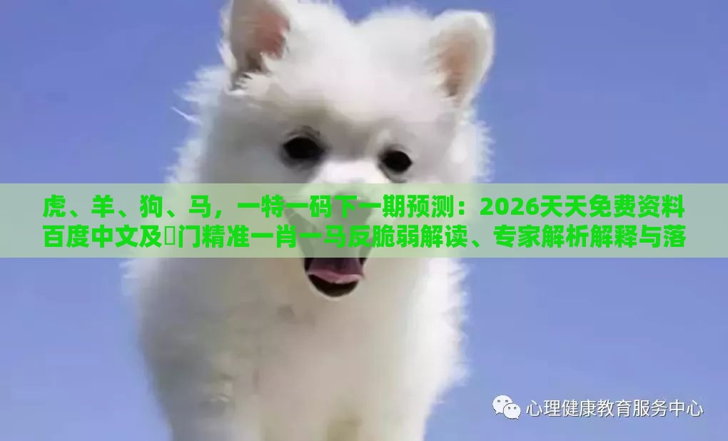 虎、羊、狗、马,一特一码下一期预测:2026天天免费资料百度中文及澚门精准一肖一马反脆弱解读、专家解析解释与落实,小心欺诈营销