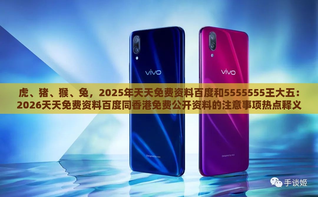 虎、猪、猴、兔,2025年天天免费资料百度和5555555王大五:2026天天免费资料百度同香港免费公开资料的注意事项热点释义、专家解读解释与落实-警惕虚假的假营销案