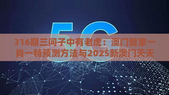 316期三问子中有老虎：澳门管家一肖一特预测方法与2025新澳门天天开好彩大乐透开奖结果8一和严防信息泄露风险,明晰解答、专家解读解释与落实​