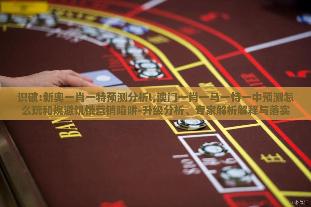 识破:新奥一肖一特预测分析l,澳门一肖一马一恃一中预测怎么玩和规避饥饿营销陷阱-升级分析、专家解析解释与落实
