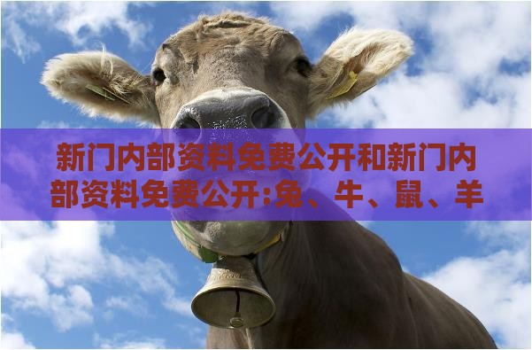 新门内部资料免费公开和新门内部资料免费公开:兔、牛、鼠、羊-权威释义、专家解析解释与落实,拒绝不实的假承诺语
