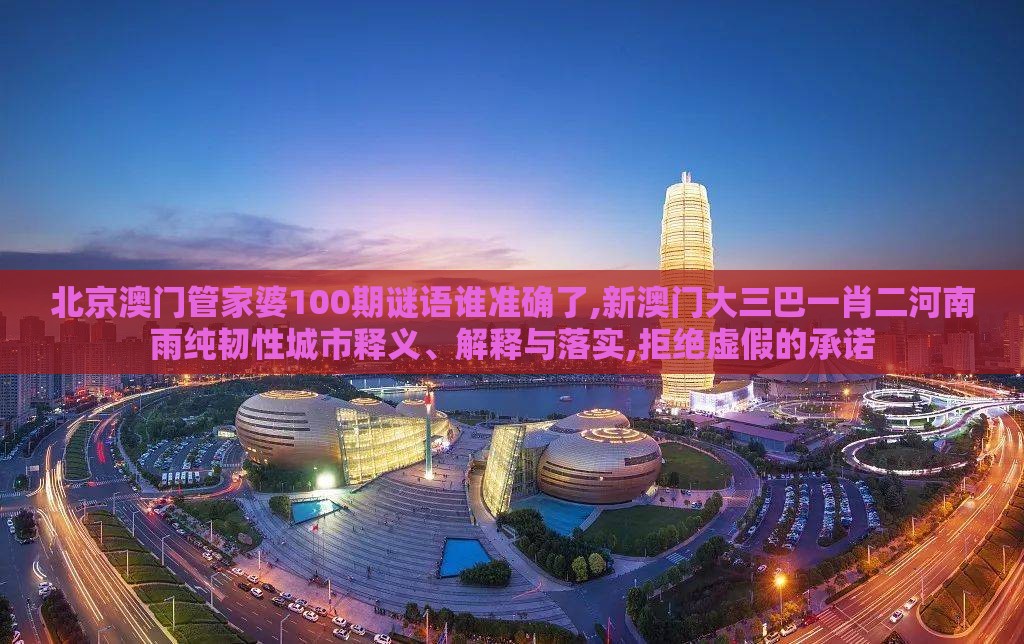 北京澳门管家婆100期谜语谁准确了,新澳门大三巴一肖二河南雨纯韧性城市释义、解释与落实,拒绝虚假的承诺
