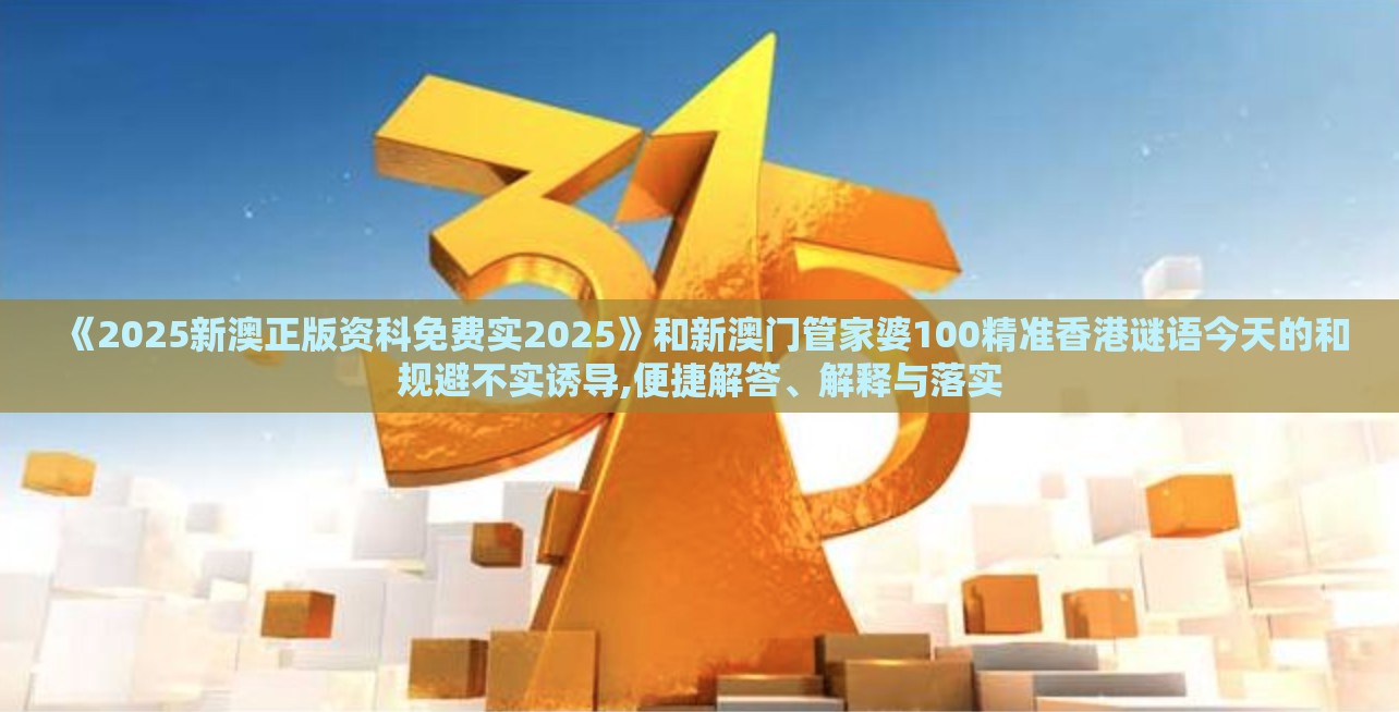《2025新澳正版资科免费实2025》和新澳门管家婆100精准香港谜语今天的和规避不实诱导,便捷解答、解释与落实