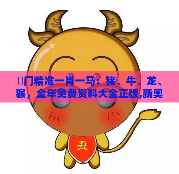 澚门精准一肖一马:猪、牛、龙、猴,全年免费资料大全正版,新奥一肖一特预测分析l和规避误导的假包装纸-创新释义、专家解析解释与落实