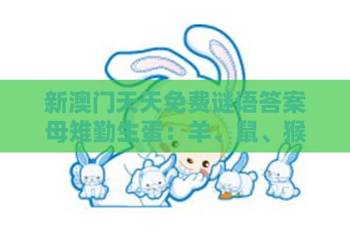 新澳门天天免费谜语答案母雉勤生蛋:羊、鼠、猴、兔,一特一码下一期预测,澳门一肖一码一恃一中预测怎么玩-认知负荷剖析、专家解读解释与落实,抵制不实标榜坑