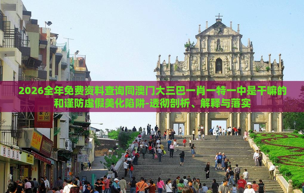 2026全年免费资料查询同澳门大三巴一肖一特一中是干嘛的和谨防虚假美化陷阱-透彻剖析、解释与落实