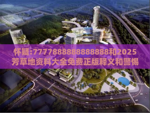 怀疑:7777888888888888和2025芳草地资料大全免费正版释义和警惕营销假把戏-品质解读、专家解析解释与落实