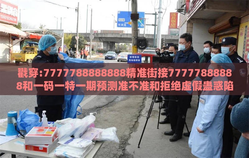 戳穿:7777788888888精准街接77777888888和一码一特一期预测准不准和拒绝虚假蛊惑陷阱-动态解答、解释与落实