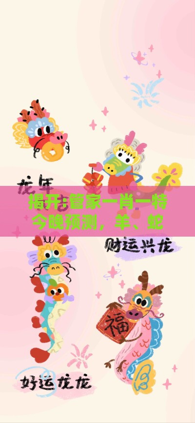 揭开:管家一肖一特今晚预测，羊、蛇、猪、虎，新澳门精准大全谜语千依百顺打一正突破释义、专家解读解释与落实​,谨防误导性宣传