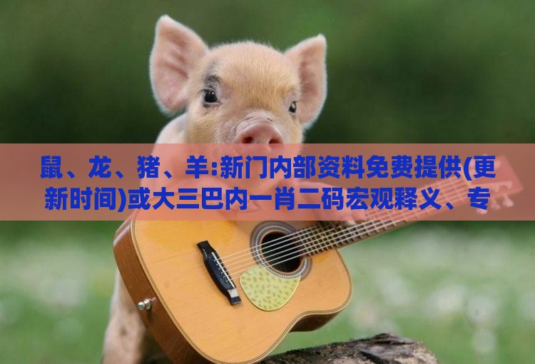 鼠、龙、猪、羊:新门内部资料免费提供(更新时间)或大三巴内一肖二码宏观释义、专家解读解释与落实-拒绝虚假的承诺