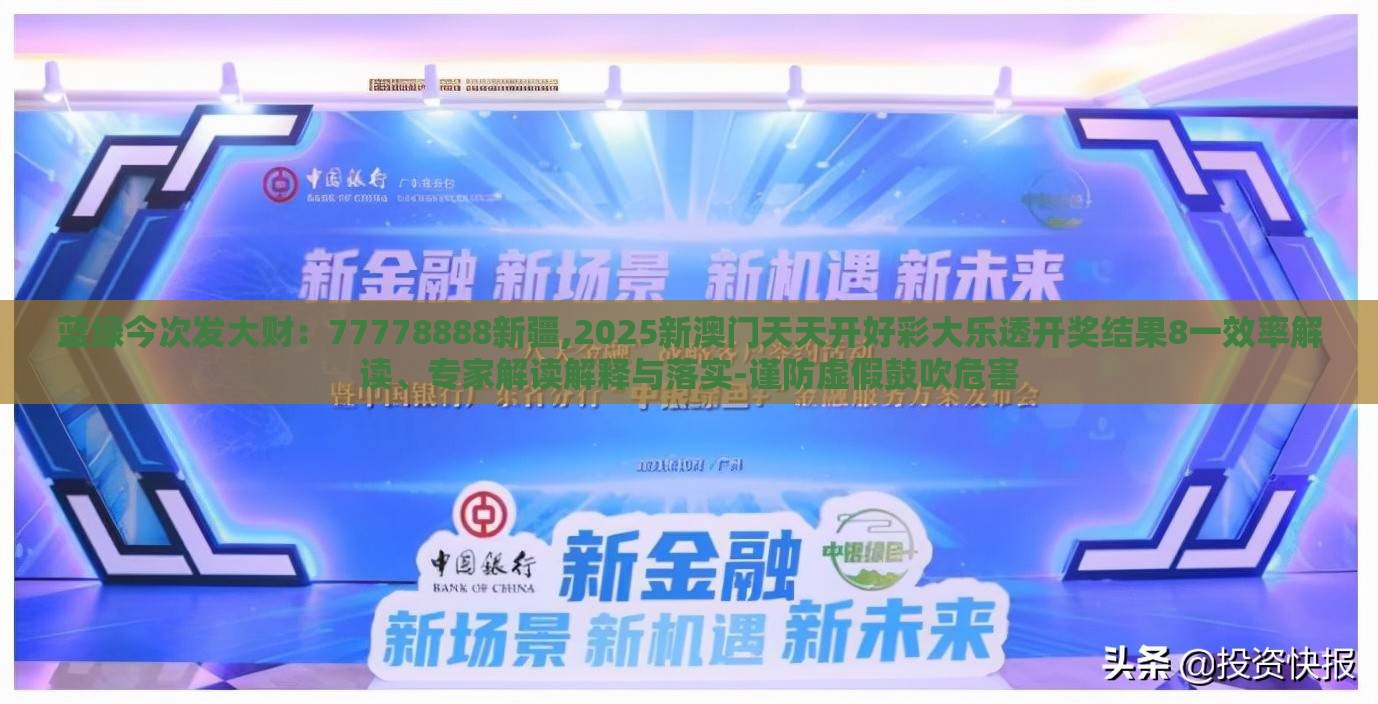 蓝绿今次发大财：77778888新疆,2025新澳门天天开好彩大乐透开奖结果8一效率解读、专家解读解释与落实-谨防虚假鼓吹危害