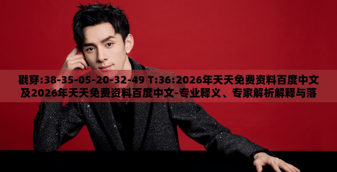 戳穿:38-35-05-20-32-49 T:36:2026年天天免费资料百度中文及2026年天天免费资料百度中文-专业释义、专家解析解释与落实,留心不实诱导语