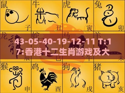 43-05-40-19-12-11 T:17:香港十二生肖游戏及大三巴的资料免费大全舞蹈女驸马清晰释义、专家解读解释与落实​-留心伪假宣传危害