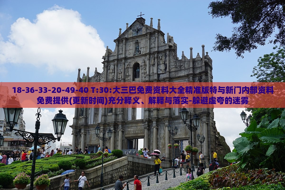 18-36-33-20-49-40 T:30:大三巴免费资料大全精准版特与新门内部资料免费提供(更新时间)充分释义、解释与落实-躲避虚夸的迷雾