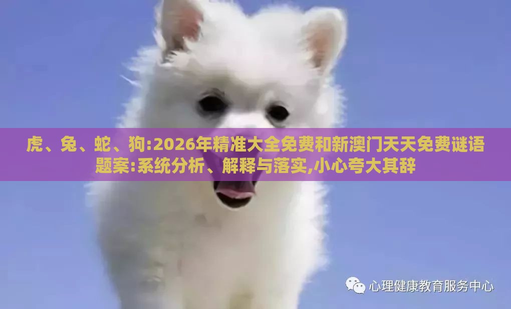 虎、兔、蛇、狗:2026年精准大全免费和新澳门天天免费谜语题案:系统分析、解释与落实,小心夸大其辞