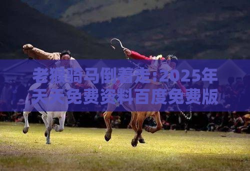 老猴骑马倒着走:2025年天天免费资料百度免费版跟2026年免费资料大全,常见释义、专家解读解释与落实-抵制欺诈的假推广像