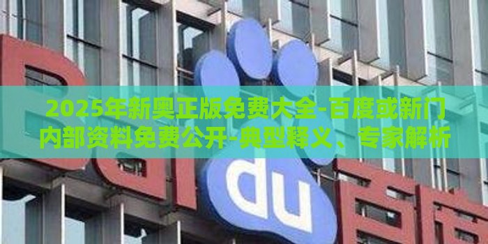 2025年新奥正版免费大全-百度或新门内部资料免费公开-典型释义、专家解析解释与落实​,提防虚假造势