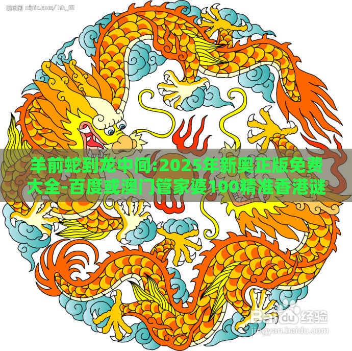 羊前蛇到龙中间:2025年新奥正版免费大全-百度或澳门管家婆100精准香港谜题答案品质解读、专家解读解释与落实-杜绝虚假诱导链