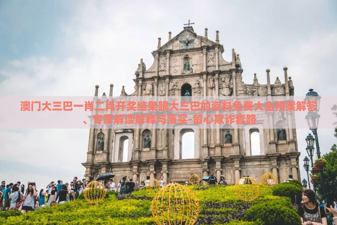 澳门大三巴一肖二肖开奖结果跟大三巴的资料免费大全预案解答、专家解读解释与落实-留心欺诈套路