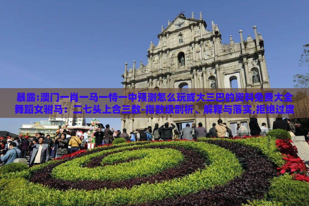 暴露:澳门一肖一马一恃一中预测怎么玩或大三巴的资料免费大全舞蹈女驸马:二七头上合三数-指数级剖析、解释与落实,拒绝过度包装浪费
