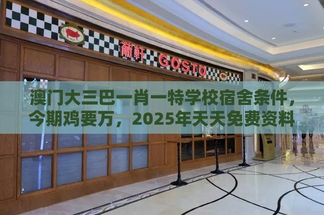 澳门大三巴一肖一特学校宿舍条件，今期鸡要万，2025年天天免费资料百度免费版-创新释义、专家解析解释与落实​,拒绝虚假的承诺