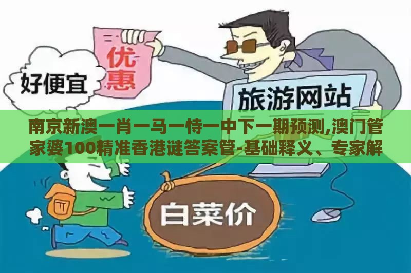 南京新澳一肖一马一恃一中下一期预测,澳门管家婆100精准香港谜答案管-基础释义、专家解读解释与落实,躲避虚假诱导