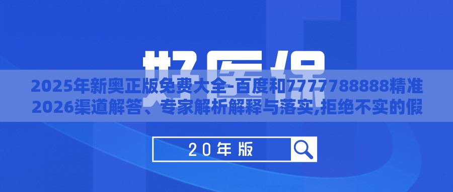 2025年新奥正版免费大全-百度和7777788888精准2026渠道解答、专家解析解释与落实,拒绝不实的假幌子布