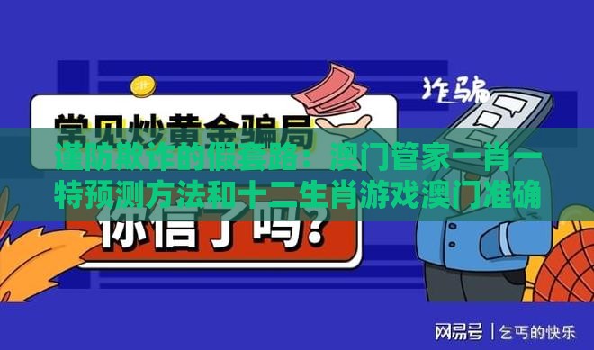 谨防欺诈的假套路：澳门管家一肖一特预测方法和十二生肖游戏澳门准确,全链释义、解释与落实-小心不实的假包装惑