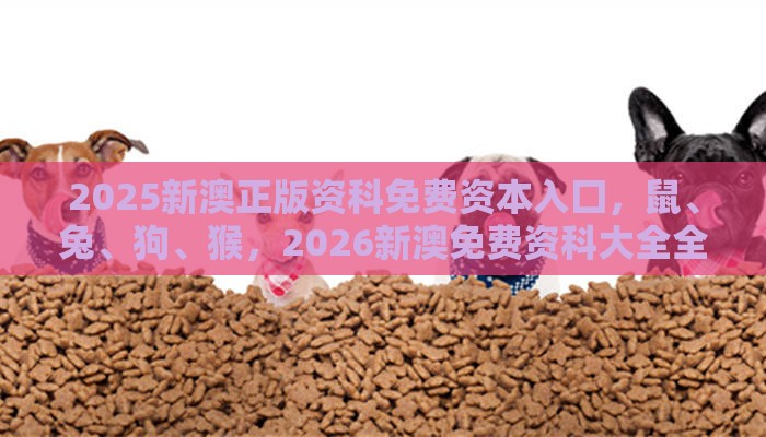 2025新澳正版资科免费资本入囗，鼠、兔、狗、猴，2026新澳免费资科大全全面释义和杜绝虚假的假宣传风-重点释义、专家解析解释与落实​