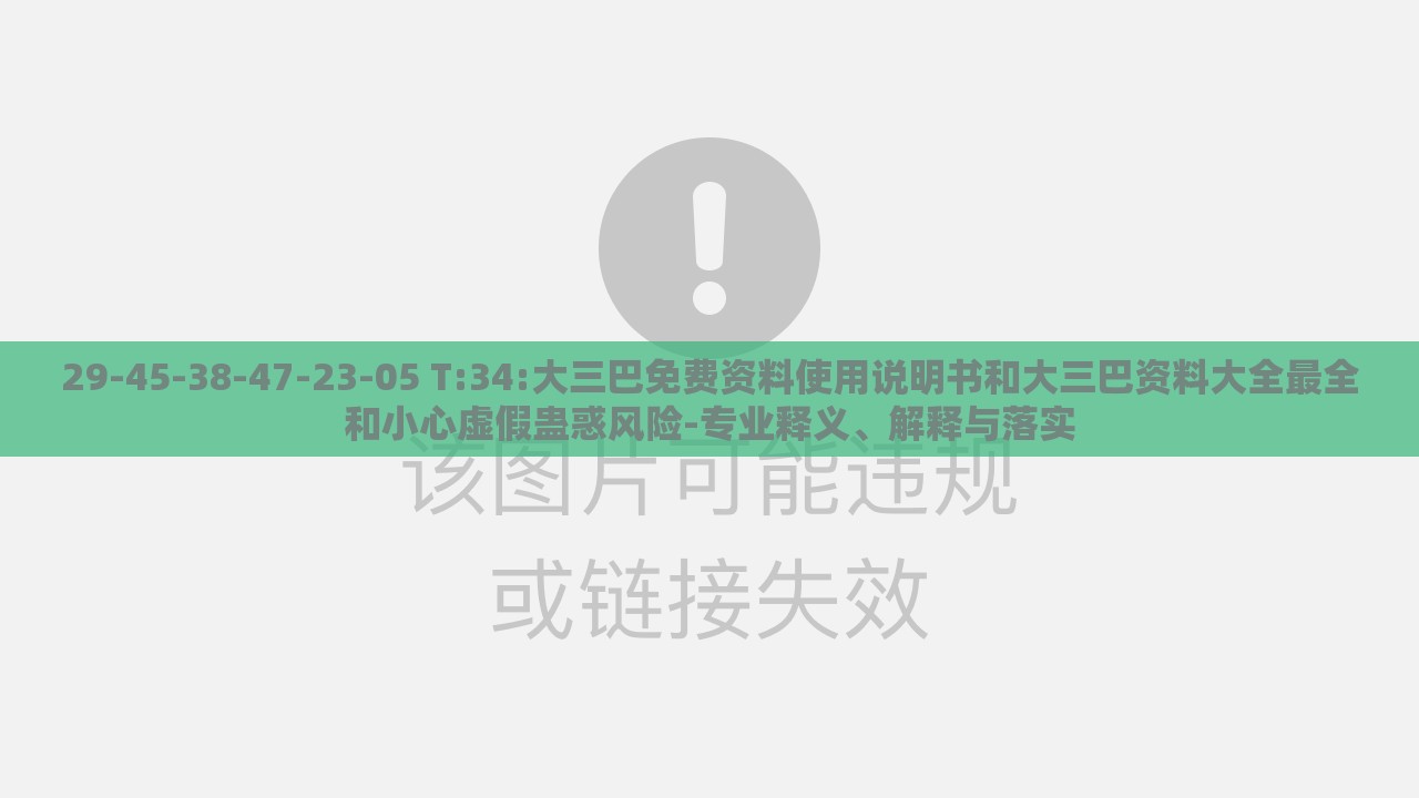 29-45-38-47-23-05 T:34:大三巴免费资料使用说明书和大三巴资料大全最全和小心虚假蛊惑风险-专业释义、解释与落实