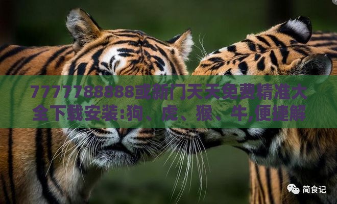 7777788888或新门天天免费精准大全下载安装:狗、虎、猴、牛,便捷解答、专家解读解释与落实-抵制不实的假包装